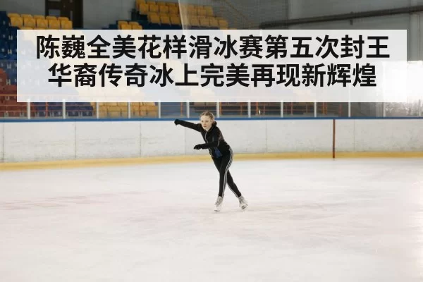陈巍全美花样滑冰赛第五次封王 华裔传奇冰上完美再现新辉煌