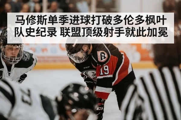 马修斯单季进球打破多伦多枫叶队史纪录 联盟顶级射手就此加冕