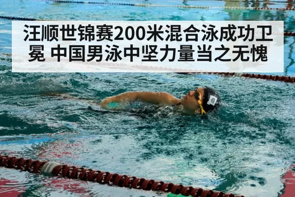 汪顺世锦赛200米混合泳成功卫冕 中国男泳中坚力量当之无愧