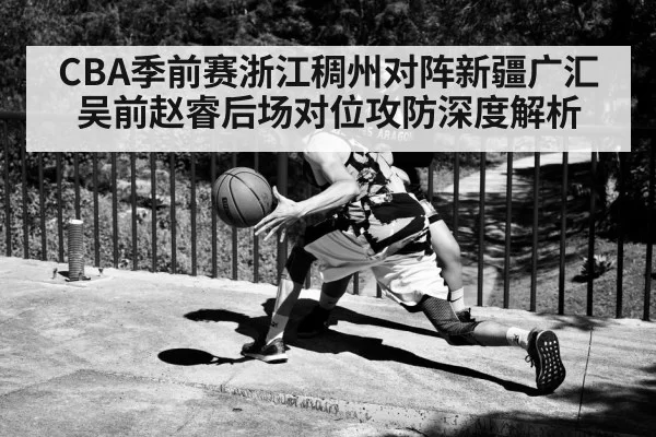 CBA季前赛浙江稠州对阵新疆广汇吴前赵睿后场对位攻防深度解析