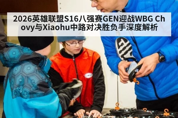 2026英雄联盟S16八强赛GEN迎战WBG Chovy与Xiaohu中路对决胜负手深度解析