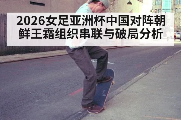 2026女足亚洲杯中国对阵朝鲜王霜组织串联与破局分析